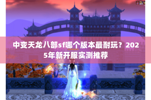 中变天龙八部sf哪个版本最耐玩？2025年新开服实测推荐