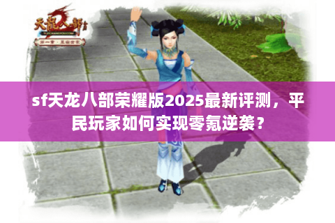 sf天龙八部荣耀版2025最新评测，平民玩家如何实现零氪逆袭？