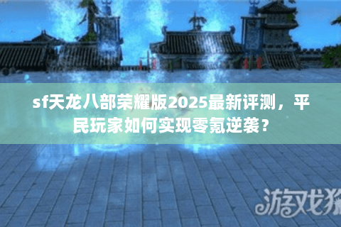 sf天龙八部荣耀版2025最新评测，平民玩家如何实现零氪逆袭？