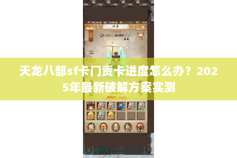 天龙八部sf卡门贡卡进度怎么办？2025年最新破解方案实测
