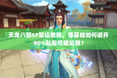 天龙八部SF架设教程，零基础如何避开90%私服搭建陷阱？