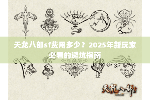 天龙八部sf费用多少？2025年新玩家必看的避坑指南