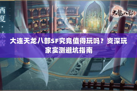 大连天龙八部SF究竟值得玩吗?资深玩家实测避坑指南 大连天龙八部SF究竟值得玩吗?资深玩家实测避坑指南