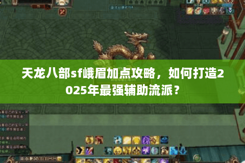 天龙八部sf峨眉加点攻略，如何打造2025年最强辅助流派？