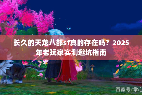 长久的天龙八部sf真的存在吗？2025年老玩家实测避坑指南