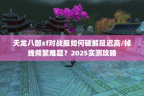 天龙八部sf对战服如何破解延迟高/掉线频繁难题？2025实测攻略