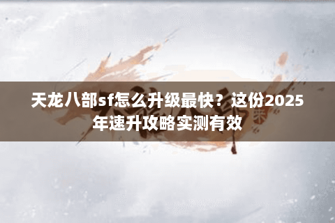 天龙八部sf怎么升级最快？这份2025年速升攻略实测有效