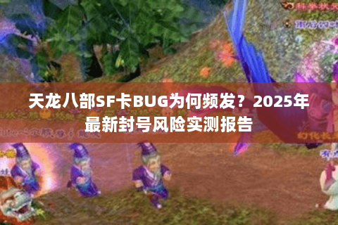 天龙八部SF卡BUG为何频发？2025年最新封号风险实测报告