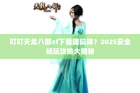 叮叮天龙八部sf下载遇陷阱？2025安全畅玩攻略大揭秘