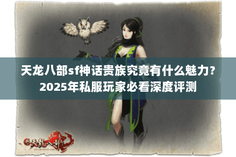 天龙八部sf神话贵族究竟有什么魅力？2025年私服玩家必看深度评测
