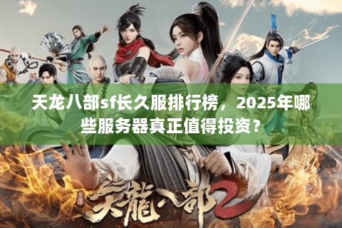 天龙八部sf长久服排行榜，2025年哪些服务器真正值得投资？