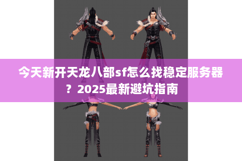 今天新开天龙八部sf怎么找稳定服务器?2025最新避坑指南 今天新开天龙八部sf怎么找稳定服务器?2025最新避坑指南