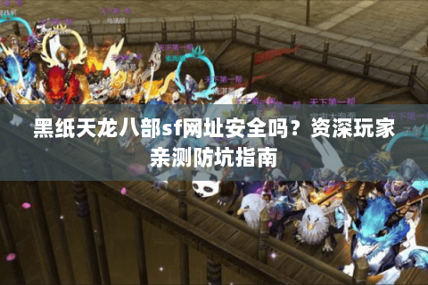 黑纸天龙八部sf网址安全吗？资深玩家亲测防坑指南