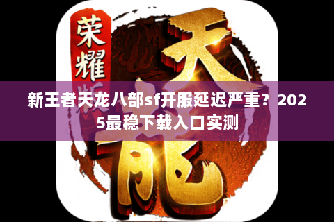 新王者天龙八部sf开服延迟严重？2025最稳下载入口实测