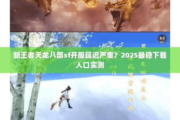 新王者天龙八部sf开服延迟严重？2025最稳下载入口实测