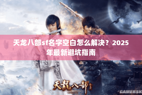 天龙八部sf名字空白怎么解决？2025年最新避坑指南