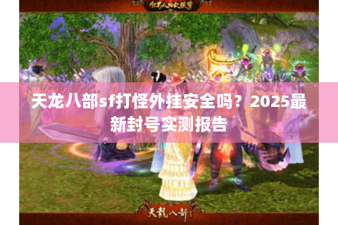 天龙八部sf打怪外挂安全吗?2025最新封号实测报告 天龙八部sf打怪外挂安全吗?2025最新封号实测报告
