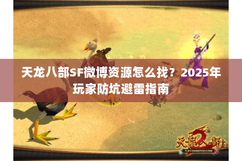 天龙八部SF微博资源怎么找？2025年玩家防坑避雷指南