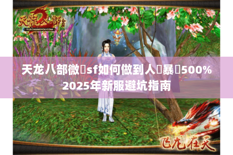 天龙八部微變sf如何做到人氣暴漲500%2025年新服避坑指南