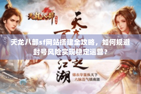 天龙八部sf网站搭建全攻略，如何规避封号风险实现稳定运营？