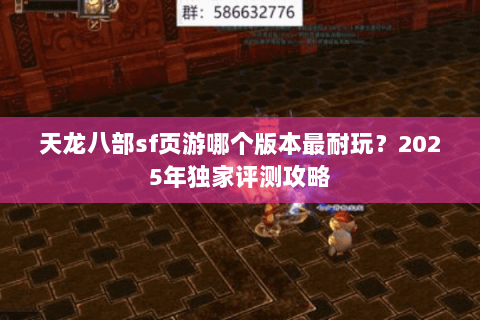 天龙八部sf页游哪个版本最耐玩？2025年独家评测攻略