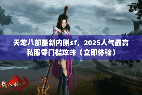 天龙八部最新内侧sf，2025人气最高私服零门槛攻略（立即体验）