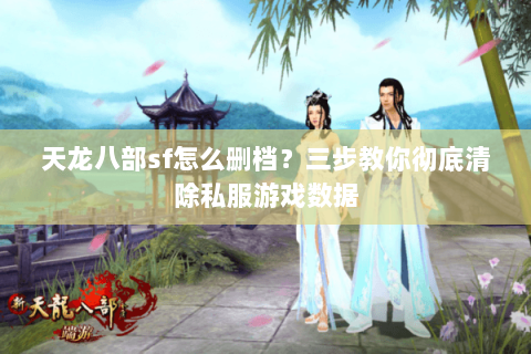 天龙八部sf怎么删档？三步教你彻底清除私服游戏数据