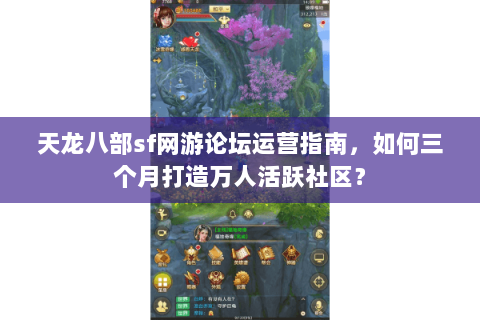 天龙八部sf网游论坛运营指南,如何三个月打造万人活跃社区? 天龙八部sf网游论坛运营指南,如何三个月打造万人活跃社区?