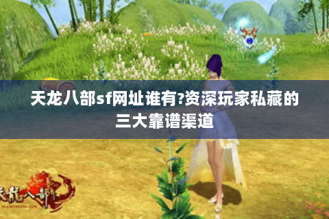 天龙八部sf网址谁有?资深玩家私藏的三大靠谱渠道