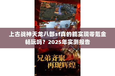 上古战神天龙八部sf真的能实现零氪金畅玩吗？2025年实测报告