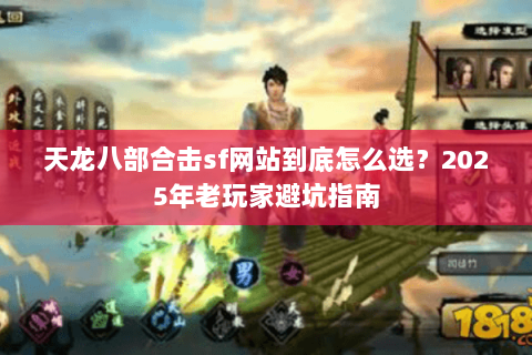 天龙八部合击sf网站到底怎么选？2025年老玩家避坑指南