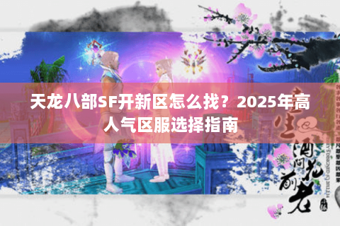 天龙八部SF开新区怎么找？2025年高人气区服选择指南