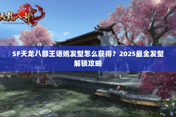 SF天龙八部王语嫣发型怎么获得？2025最全发型解锁攻略