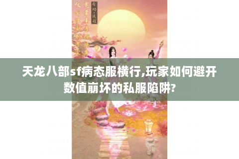 天龙八部sf病态服横行,玩家如何避开数值崩坏的私服陷阱?