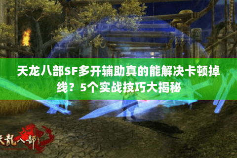 天龙八部SF多开辅助真的能解决卡顿掉线？5个实战技巧大揭秘