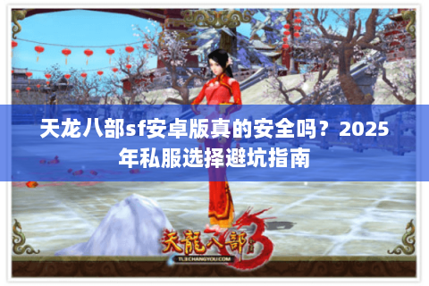 天龙八部sf安卓版真的安全吗?2025年私服选择避坑指南 天龙八部sf安卓版真的安全吗?2025年私服选择避坑指南