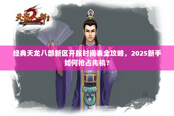 经典天龙八部新区开服时间表全攻略，2025新手如何抢占先机？