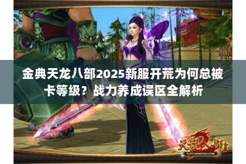金典天龙八部2025新服开荒为何总被卡等级？战力养成误区全解析