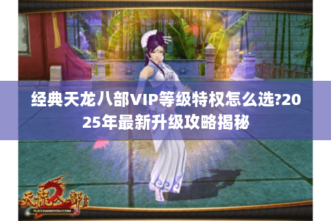 经典天龙八部VIP等级特权怎么选?2025年最新升级攻略揭秘