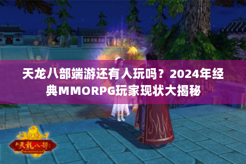 天龙八部端游还有人玩吗？2024年经典MMORPG玩家现状大揭秘