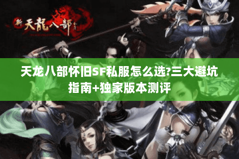 天龙八部怀旧SF私服怎么选?三大避坑指南+独家版本测评