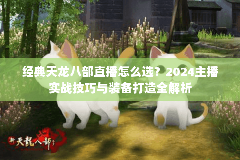 经典天龙八部直播怎么选?2024主播实战技巧与装备打造全解析 经典天龙八部直播怎么选?2024主播实战技巧与装备打造全解析