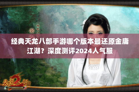 经典天龙八部手游哪个版本最还原金庸江湖？深度测评2024人气服