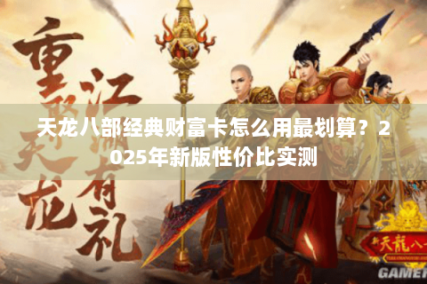 天龙八部经典财富卡怎么用最划算?2025年新版性价比实测 天龙八部经典财富卡怎么用最划算?2025年新版性价比实测
