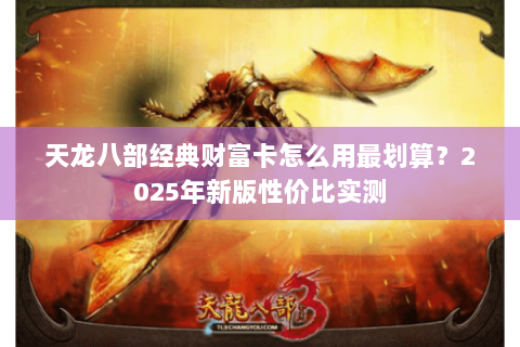 天龙八部经典财富卡怎么用最划算?2025年新版性价比实测 天龙八部经典财富卡怎么用最划算?2025年新版性价比实测