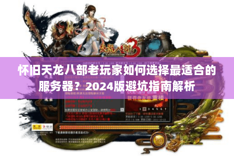 怀旧天龙八部老玩家如何选择最适合的服务器?2024版避坑指南解析 怀旧天龙八部老玩家如何选择最适合的服务器?2024版避坑指南解析