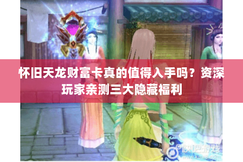 怀旧天龙财富卡真的值得入手吗？资深玩家亲测三大隐藏福利