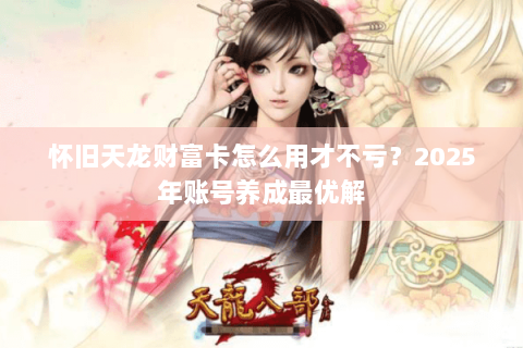 怀旧天龙财富卡怎么用才不亏？2025年账号养成最优解
