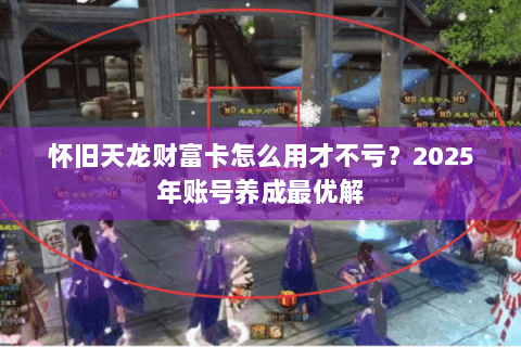 怀旧天龙财富卡怎么用才不亏？2025年账号养成最优解