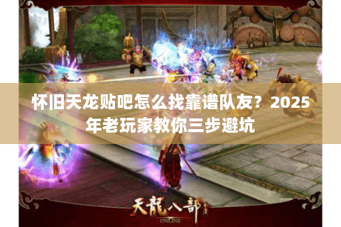 怀旧天龙贴吧怎么找靠谱队友？2025年老玩家教你三步避坑